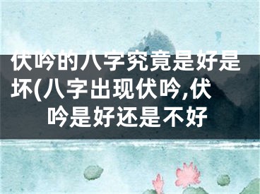 伏吟的八字究竟是好是坏(八字出现伏吟,伏吟是好还是不好