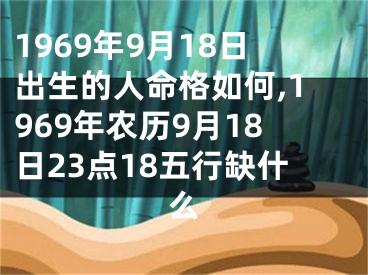 1969年9月18日出生的人命格如何,1969年农历9月18日23点18五行缺什么
