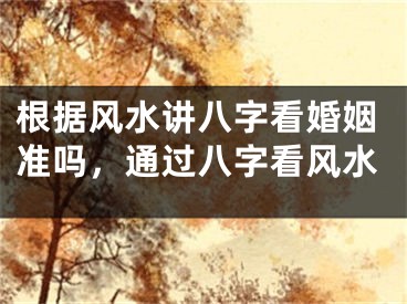 根据风水讲八字看婚姻准吗，通过八字看风水