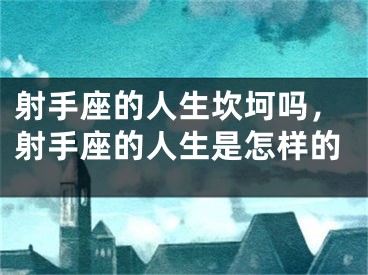 射手座的人生坎坷吗，射手座的人生是怎样的