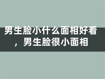 男生脸小什么面相好看，男生脸很小面相