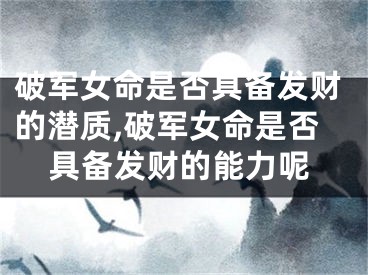 破军女命是否具备发财的潜质,破军女命是否具备发财的能力呢