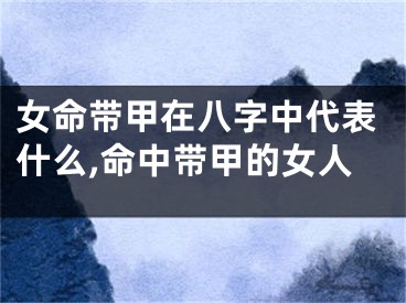 女命带甲在八字中代表什么,命中带甲的女人