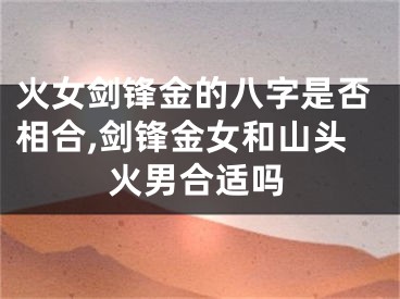 火女剑锋金的八字是否相合,剑锋金女和山头火男合适吗