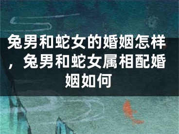 兔男和蛇女的婚姻怎样，兔男和蛇女属相配婚姻如何