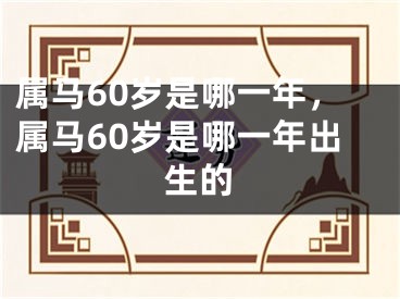 属马60岁是哪一年，属马60岁是哪一年出生的
