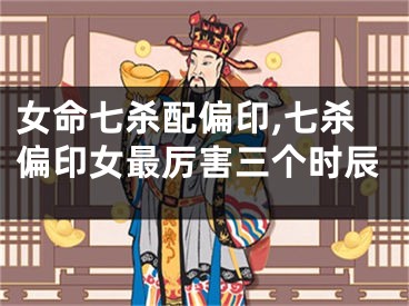 女命七杀配偏印,七杀偏印女最厉害三个时辰