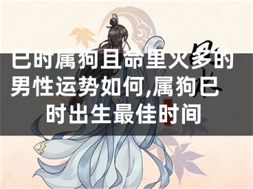 巳时属狗且命里火多的男性运势如何,属狗巳时出生最佳时间