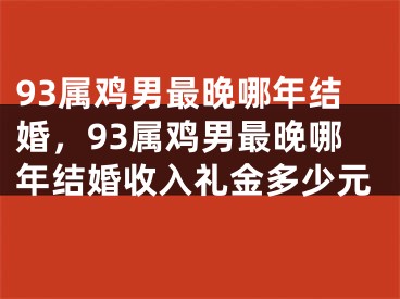 93属鸡男最晚哪年结婚，93属鸡男最晚哪年结婚收入礼金多少元