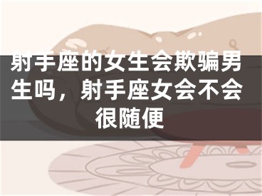 射手座的女生会欺骗男生吗，射手座女会不会很随便
