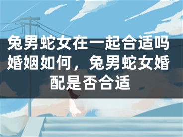 兔男蛇女在一起合适吗婚姻如何，兔男蛇女婚配是否合适