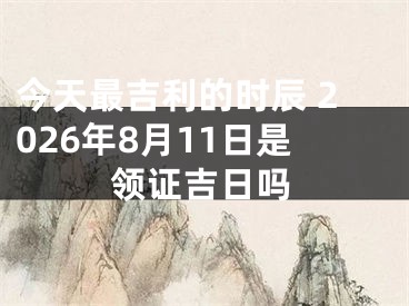 今天最吉利的时辰 2026年8月11日是领证吉日吗