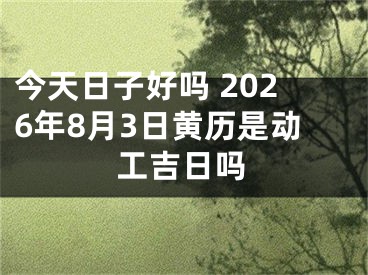 今天日子好吗 2026年8月3日黄历是动工吉日吗