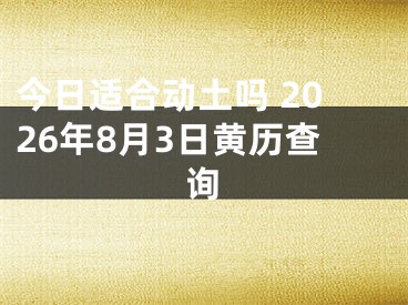 今日适合动土吗 2026年8月3日黄历查询