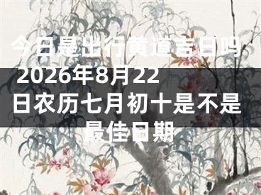 今日是出行黄道吉日吗 2026年8月22日农历七月初十是不是最佳日期