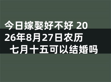 今日嫁娶好不好 2026年8月27日农历七月十五可以结婚吗