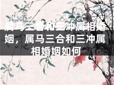 属马三合和三冲属相婚姻，属马三合和三冲属相婚姻如何