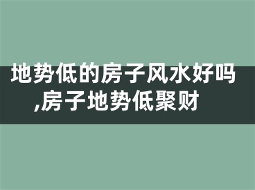 地势低的房子风水好吗,房子地势低聚财