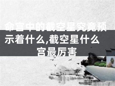 命宫中的截空星究竟预示着什么,截空星什么宫最厉害