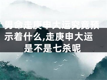 男命走庚申大运究竟预示着什么,走庚申大运是不是七杀呢