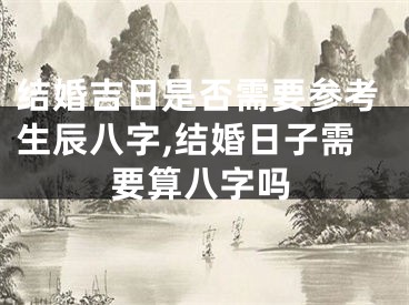 结婚吉日是否需要参考生辰八字,结婚日子需要算八字吗