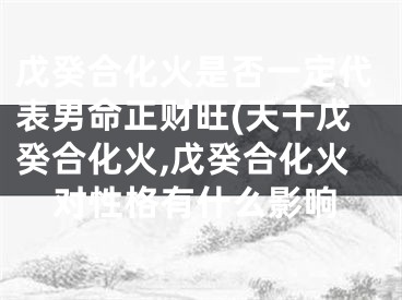 戊癸合化火是否一定代表男命正财旺(天干戊癸合化火,戊癸合化火对性格有什么影响