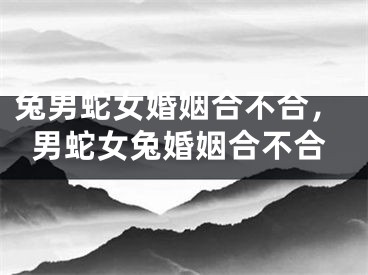 兔男蛇女婚姻合不合，男蛇女兔婚姻合不合