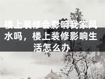 楼上装修会影响我家风水吗，楼上装修影响生活怎么办
