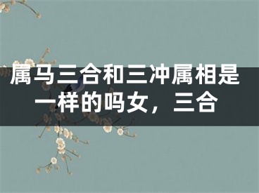 属马三合和三冲属相是一样的吗女，三合