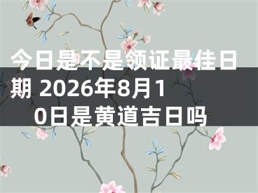 今日是不是领证最佳日期 2026年8月10日是黄道吉日吗