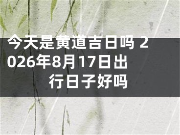 今天是黄道吉日吗 2026年8月17日出行日子好吗