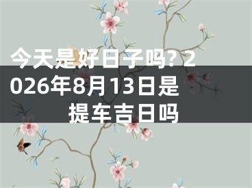 今天是好日子吗? 2026年8月13日是提车吉日吗