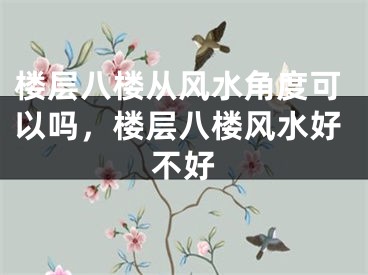楼层八楼从风水角度可以吗，楼层八楼风水好不好