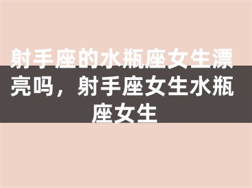 射手座的水瓶座女生漂亮吗，射手座女生水瓶座女生