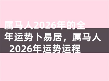 属马人2026年的全年运势卜易居，属马人2026年运势运程