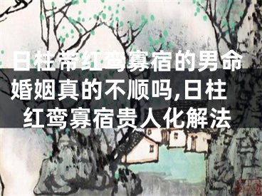日柱带红鸾寡宿的男命婚姻真的不顺吗,日柱红鸾寡宿贵人化解法