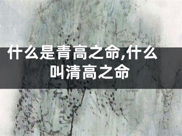 什么是青高之命,什么叫清高之命