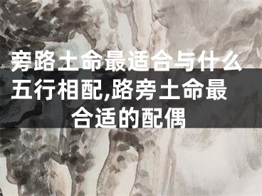 旁路土命最适合与什么五行相配,路旁土命最合适的配偶
