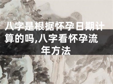 八字是根据怀孕日期计算的吗,八字看怀孕流年方法