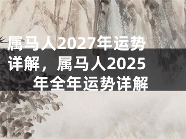 属马人2027年运势详解,属马人2025年全年运势详解