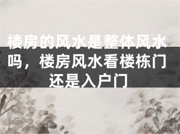 楼房的风水是整体风水吗，楼房风水看楼栋门还是入户门