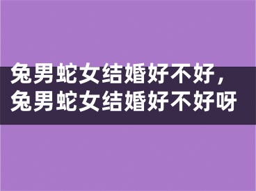 兔男蛇女结婚好不好，兔男蛇女结婚好不好呀