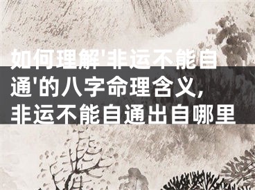 如何理解'非运不能自通'的八字命理含义,非运不能自通出自哪里