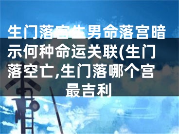 生门落宫生男命落宫暗示何种命运关联(生门落空亡,生门落哪个宫最吉利