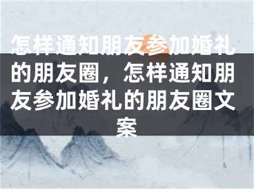 怎样通知朋友参加婚礼的朋友圈，怎样通知朋友参加婚礼的朋友圈文案