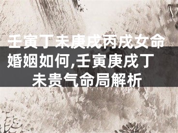 壬寅丁未庚戌丙戌女命婚姻如何,壬寅庚戌丁未贵气命局解析
