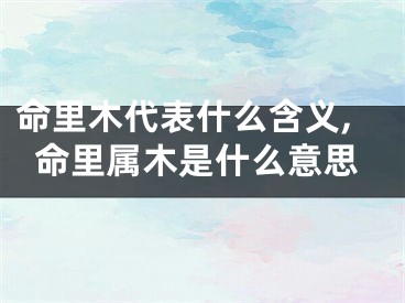 命里木代表什么含义,命里属木是什么意思