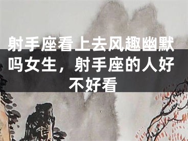 射手座看上去风趣幽默吗女生,射手座的人好不好看