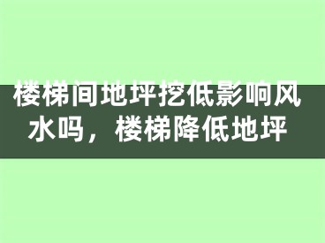 楼梯间地坪挖低影响风水吗，楼梯降低地坪