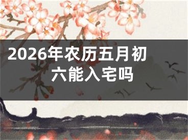 2026年农历五月初六能入宅吗